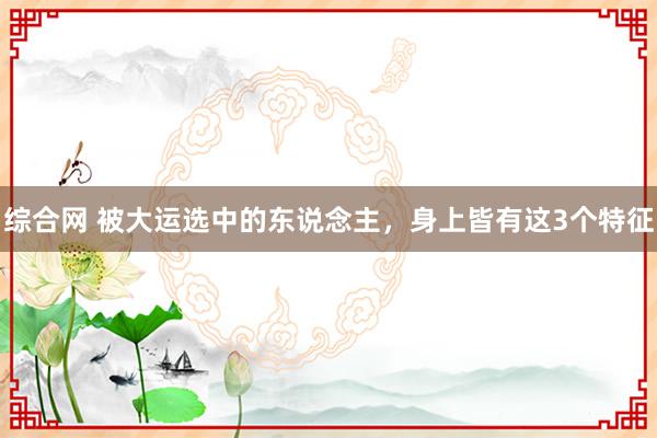综合网 被大运选中的东说念主,身上皆有这3个特征