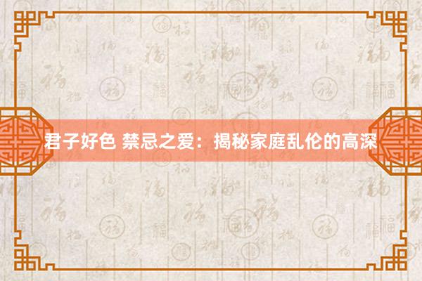 君子好色 禁忌之爱：揭秘家庭乱伦的高深