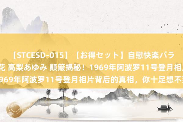 【STCESD-015】【お得セット】自慰快楽パラノイド 大場ゆい 本庄優花 高梨あゆみ 颠簸揭秘！1969年阿波罗11号登月相片背后的真相，你十足想不到