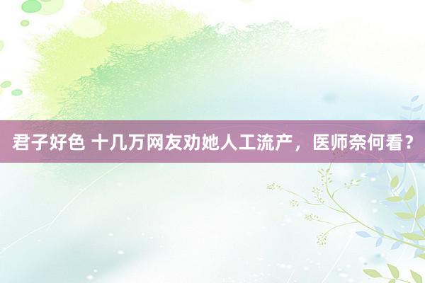 君子好色 十几万网友劝她人工流产，医师奈何看？