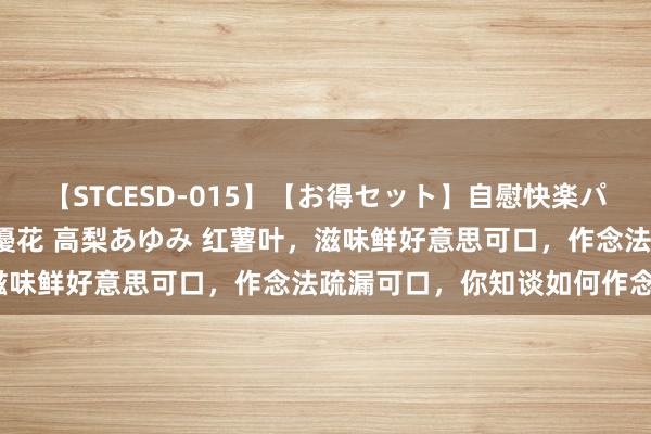 【STCESD-015】【お得セット】自慰快楽パラノイド 大場ゆい 本庄優花 高梨あゆみ 红薯叶，滋味鲜好意思可口，作念法疏漏可口，你知谈如何作念吗？