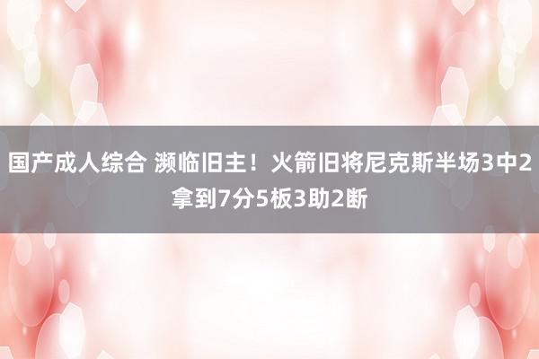 国产成人综合 濒临旧主！火箭旧将尼克斯半场3中2拿到7分5板3助2断