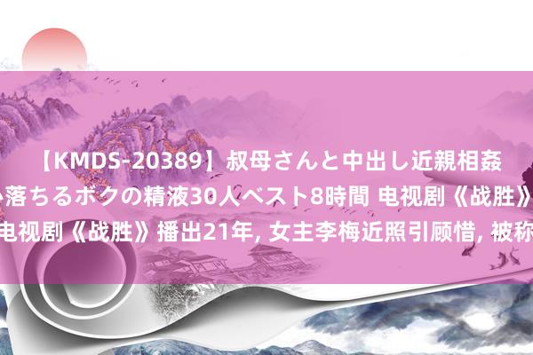 【KMDS-20389】叔母さんと中出し近親相姦 叔母さんの身体を伝い落ちるボクの精液30人ベスト8時間 电视剧《战胜》播出21年, 女主李梅近照引顾惜, 被称最宽广嫂