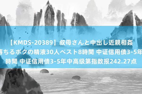 【KMDS-20389】叔母さんと中出し近親相姦 叔母さんの身体を伝い落ちるボクの精液30人ベスト8時間 中证信用债3-5年中高级第指数报242.27点