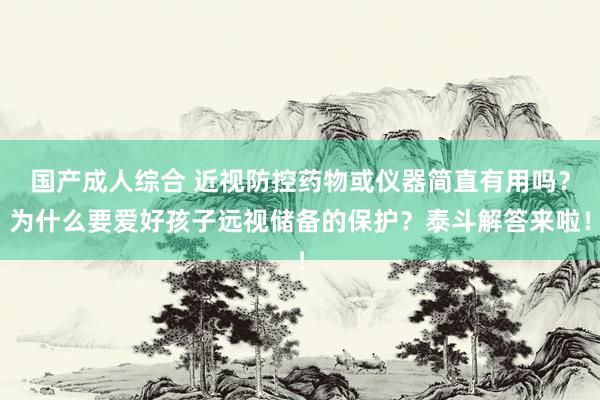 国产成人综合 近视防控药物或仪器简直有用吗？为什么要爱好孩子远视储备的保护？泰斗解答来啦！