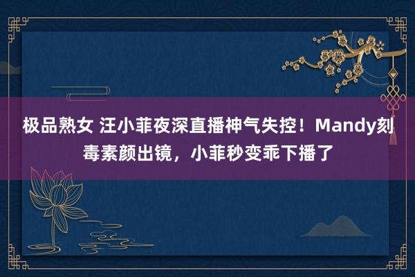 极品熟女 汪小菲夜深直播神气失控！Mandy刻毒素颜出镜，小菲秒变乖下播了