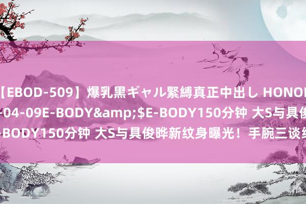 【EBOD-509】爆乳黒ギャル緊縛真正中出し HONOKA</a>2016-04-09E-BODY&$E-BODY150分钟 大S与具俊晔新纹身曝光！手腕三谈线引算计