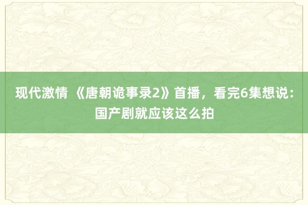 现代激情 《唐朝诡事录2》首播，看完6集想说：国产剧就应该这么拍