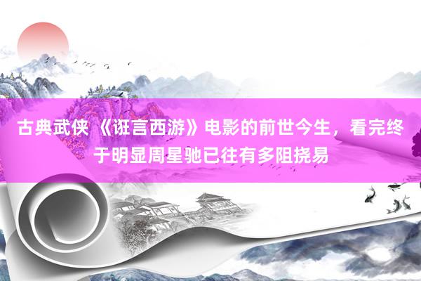 古典武侠 《诳言西游》电影的前世今生，看完终于明显周星驰已往有多阻挠易