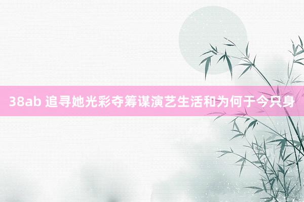 38ab 追寻她光彩夺筹谋演艺生活和为何于今只身