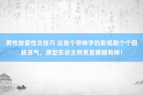男性做爱性交技巧 这些个带神字的影视剧个个回肠荡气，原型东谈主物更是眼睛有神！