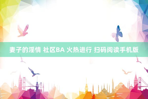 妻子的淫情 社区BA 火热进行 扫码阅读手机版