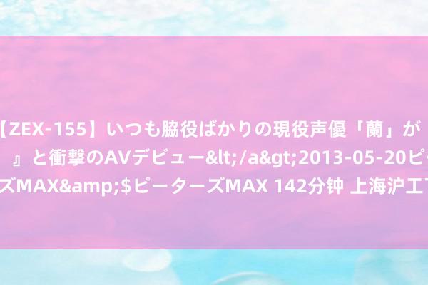 【ZEX-155】いつも脇役ばかりの現役声優「蘭」が『私も主役になりたい！』と衝撃のAVデビュー</a>2013-05-20ピーターズMAX&$ピーターズMAX 142分钟 上海沪工下落5.01%，报14.41元/股