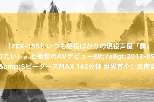 【ZEX-155】いつも脇役ばかりの現役声優「蘭」が『私も主役になりたい！』と衝撃のAVデビュー</a>2013-05-20ピーターズMAX&$ピーターズMAX 142分钟 世界首个！贵南高铁引入贵阳枢纽葫芦坡特大桥转体告捷