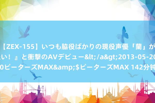 【ZEX-155】いつも脇役ばかりの現役声優「蘭」が『私も主役になりたい！』と衝撃のAVデビュー</a>2013-05-20ピーターズMAX&$ピーターズMAX 142分钟 拆分风暴靠近谷歌