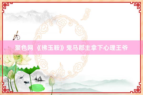 聚色网 《拂玉鞍》鬼马郡主拿下心理王爷