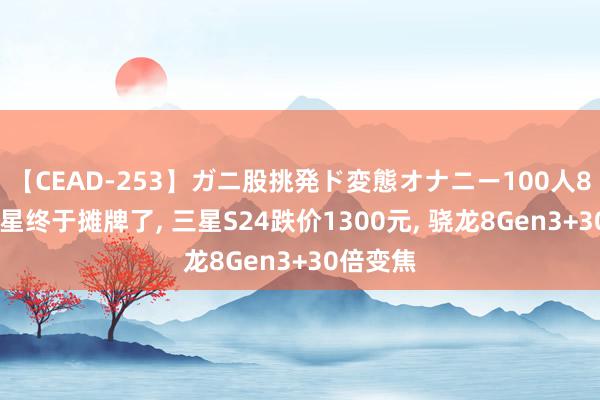 【CEAD-253】ガニ股挑発ド変態オナニー100人8時間 三星终于摊牌了, 三星S24跌价1300元, 骁龙8Gen3+30倍变焦