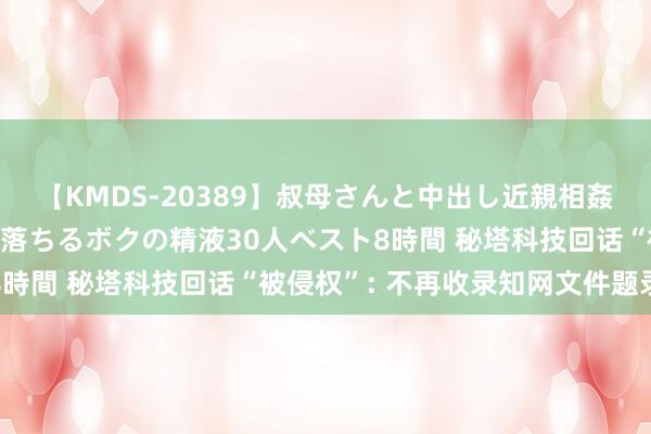 【KMDS-20389】叔母さんと中出し近親相姦 叔母さんの身体を伝い落ちるボクの精液30人ベスト8時間 秘塔科技回话“被侵权”: 不再收录知网文件题录等