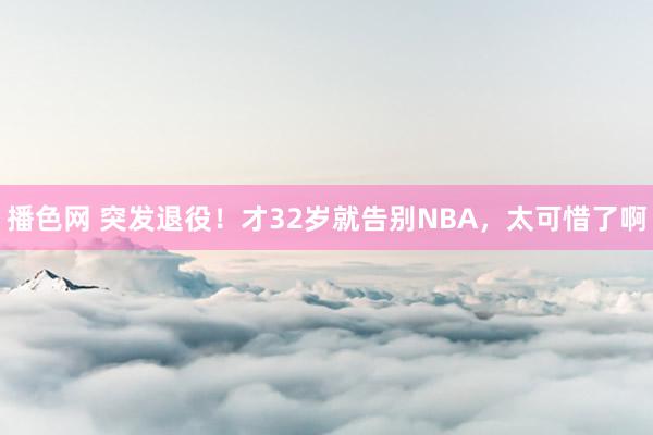 播色网 突发退役！才32岁就告别NBA，太可惜了啊
