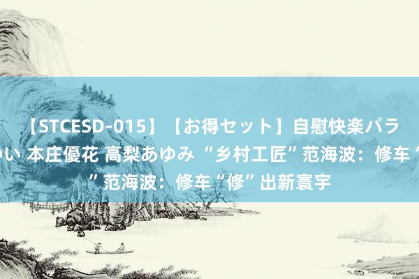 【STCESD-015】【お得セット】自慰快楽パラノイド 大場ゆい 本庄優花 高梨あゆみ “乡村工匠”范海波：修车“修”出新寰宇