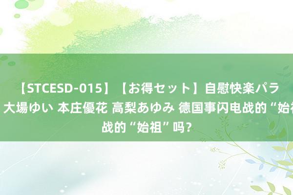 【STCESD-015】【お得セット】自慰快楽パラノイド 大場ゆい 本庄優花 高梨あゆみ 德国事闪电战的“始祖”吗？