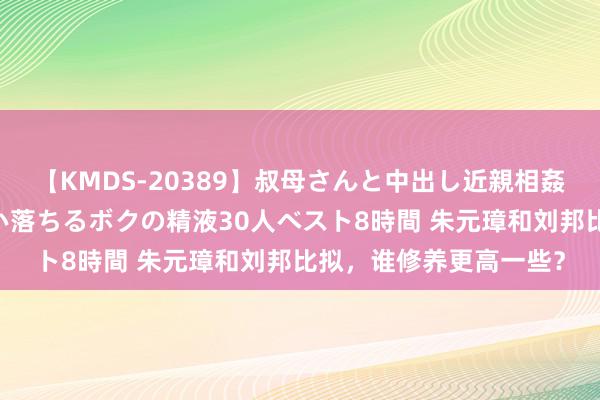 【KMDS-20389】叔母さんと中出し近親相姦 叔母さんの身体を伝い落ちるボクの精液30人ベスト8時間 朱元璋和刘邦比拟，谁修养更高一些？