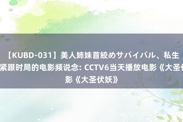 【KUBD-031】美人姉妹首絞めサバイバル、私生きる 紧跟时局的电影频说念: CCTV6当天播放电影《大圣伏妖》