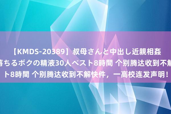 【KMDS-20389】叔母さんと中出し近親相姦 叔母さんの身体を伝い落ちるボクの精液30人ベスト8時間 个别腾达收到不解快件，一高校连发声明！