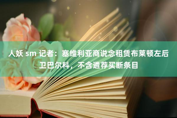 人妖 sm 记者：塞维利亚商说念租赁布莱顿左后卫巴尔科，不含遴荐买断条目