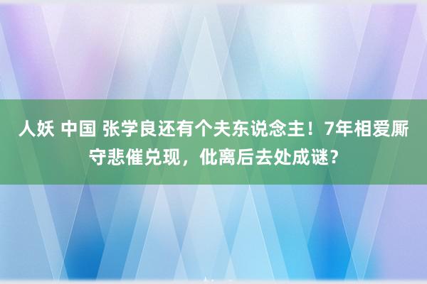 人妖 中国 张学良还有个夫东说念主！7年相爱厮守悲催兑现，仳离后去处成谜？