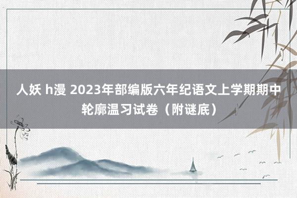 人妖 h漫 2023年部编版六年纪语文上学期期中轮廓温习试卷（附谜底）