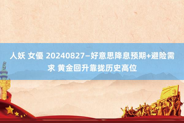 人妖 女優 20240827—好意思降息预期+避险需求 黄金回升靠拢历史高位