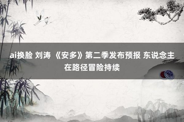 ai换脸 刘涛 《安多》第二季发布预报 东说念主在路径冒险持续