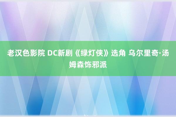 老汉色影院 DC新剧《绿灯侠》选角 乌尔里奇·汤姆森饰邪派