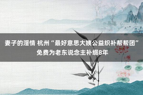 妻子的淫情 杭州“最好意思大姨公益织补帮帮团” 免费为老东说念主补缀8年
