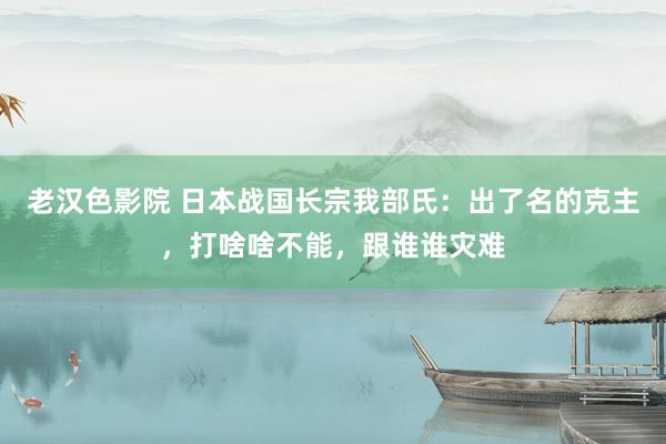 老汉色影院 日本战国长宗我部氏：出了名的克主，打啥啥不能，跟谁谁灾难