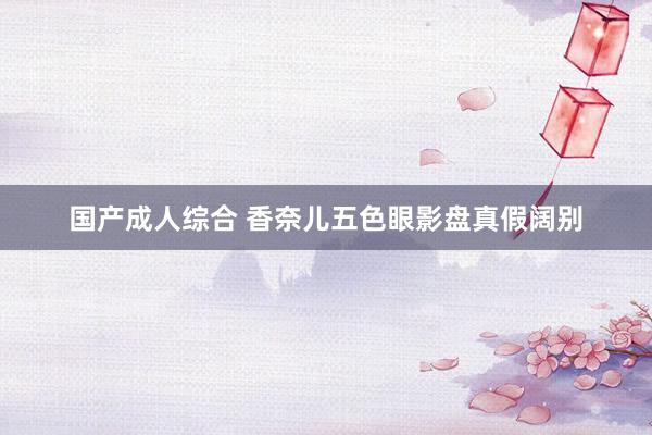 国产成人综合 香奈儿五色眼影盘真假阔别