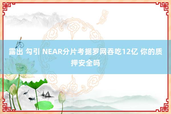 露出 勾引 NEAR分片考据罗网吞吃12亿 你的质押安全吗