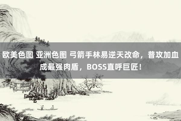 欧美色图 亚洲色图 弓箭手林易逆天改命，普攻加血成最强肉盾，
