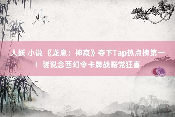 人妖 小说 《龙息：神寂》夺下Tap热点榜第一！隧说念西幻令