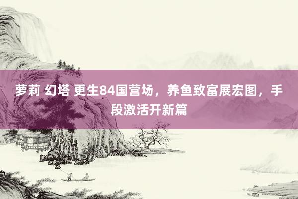 萝莉 幻塔 更生84国营场，养鱼致富展宏图，手段激活开新篇