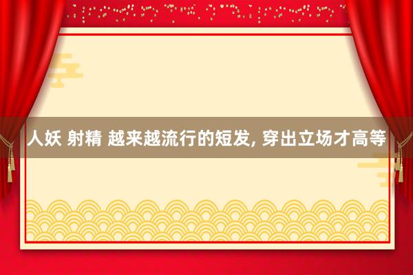 人妖 射精 越来越流行的短发, 穿出立场才高等