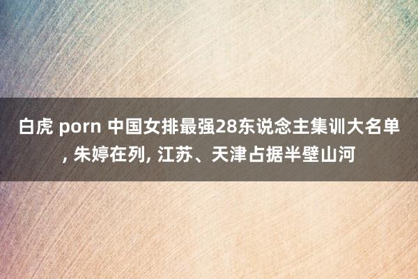 白虎 porn 中国女排最强28东说念主集训大名单, 朱婷在