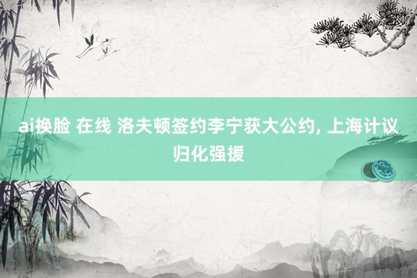 ai换脸 在线 洛夫顿签约李宁获大公约, 上海计议归化强援