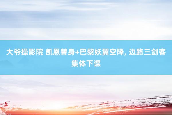 大爷操影院 凯恩替身+巴黎妖翼空降, 边路三剑客集体下课