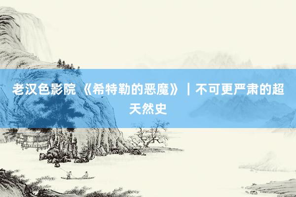 老汉色影院 《希特勒的恶魔》｜不可更严肃的超天然史