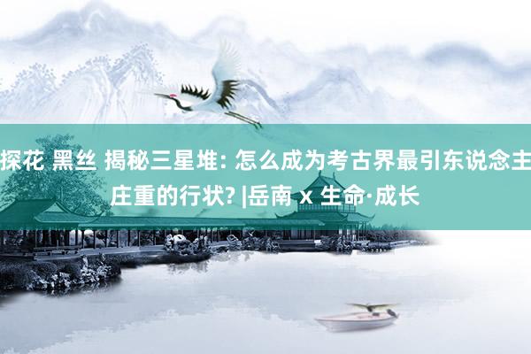 探花 黑丝 揭秘三星堆: 怎么成为考古界最引东说念主庄重的行
