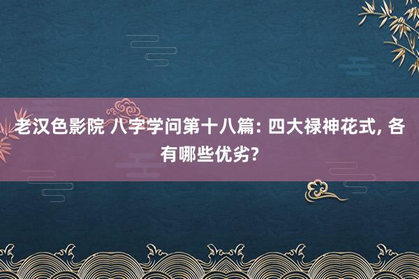 老汉色影院 八字学问第十八篇: 四大禄神花式, 各有哪些优劣