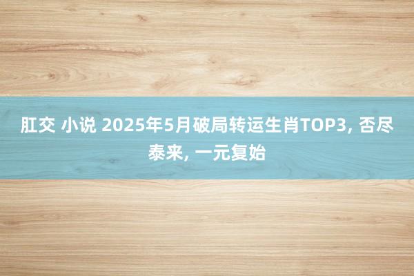 肛交 小说 2025年5月破局转运生肖TOP3, 否尽泰来,