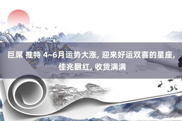 巨屌 推特 4~6月运势大涨, 迎来好运双喜的星座, 佳兆翻